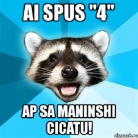 ai spus "4" ap sa maninshi cicatu!