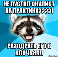 не пустил окулист на практику???! разодрать его в клочья!!!