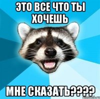 это все что ты хочешь мне сказать???