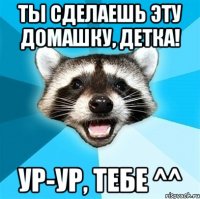 ты сделаешь эту домашку, детка! ур-ур, тебе ^^