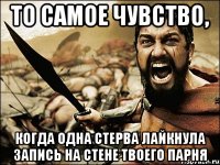 то самое чувство, когда одна стерва лайкнула запись на стене твоего парня