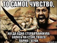 то самое чувство, когда одна стерва лайкнула запись на стене твоего парня.©d.fox