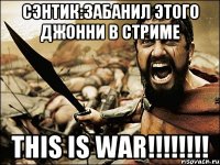 сэнтик:забанил этого джонни в стриме this is war!!!