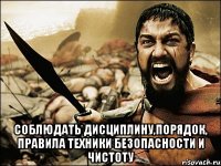  соблюдать дисциплину,порядок, правила техники безопасности и чистоту