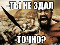 -ты не здал -точно?