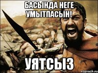 басында неге умытпасын! уятсыз