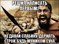 решил написать первым? не давай слабину, держать строй, будь мужиком сука