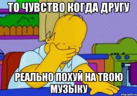 то чувство когда другу реально похуй на твою музыку