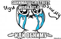 занимаешся street workaut-ом иди обниму