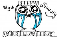 вааааау дай обнимуу алинкуу:**