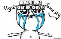 играешь на ***real|rp|server*** .