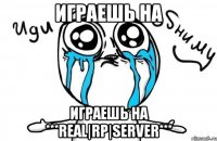 играешь на играешь на ***real|rp|server***