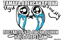 тамара олександрівна поставте будь ласка оцінки я всьо перездам