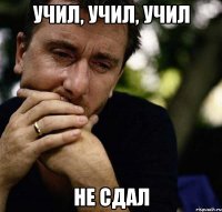 учил, учил, учил не сдал