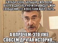 у влада очень большая сила воли. вчера в два часа ночи он увидел "мои сообщения (1)" и все-таки ушёл спать.. 