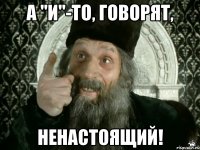 а "и"-то, говорят, ненастоящий!