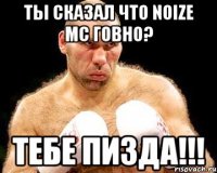 ты сказал что noize mc говно? тебе пизда!!!