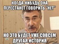 когда-нибудь она перестанет говорить "нет" но это будет уже совсем другая история