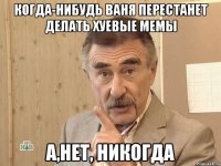 когда-нибудь ваня перестанет делать хуевые мемы а,нет, никогда