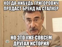 когда-нибудь григорович продаст бренд на сталкер но это уже совсем другая история