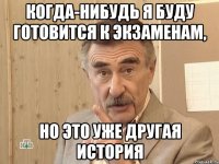 когда-нибудь я буду готовится к экзаменам, но это уже другая история