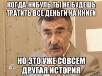 когда-нибуль ты не будешь тратить все деньги на книги но это уже совсем другая история