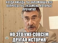 когда нибудь ты запомнишь все вопросы гос экзамена, которые прочитал но это уже совсем другая история