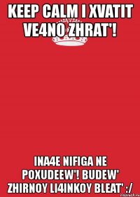 keep calm i xvatit ve4no zhrat'! ina4e nifiga ne poxudeew'! budew' zhirnoy li4inkoy bleat' :/