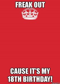 freak out cause it's my 18th birthday!