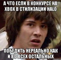 а что если в конкурсе на xbox в стилизации halo победить нереально как и во всех остальных