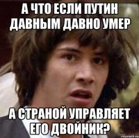 а что если путин давным давно умер а страной управляет его двойник?