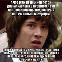 а что если временной поток двунаправлен и в прошлом я уже пользовался опытом, который получу только в будущем, потому что сейчас я рассуждаю прошлом и как бы я поступил во множестве ситуаций в прошлом, когда мне приходили некие озарения и мысли?