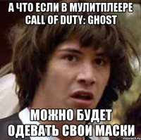 а что если в мулитплеере call of duty: ghost можно будет одевать свои маски