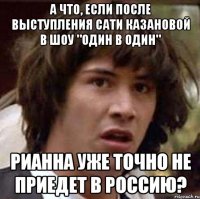 а что, если после выступления сати казановой в шоу "один в один" рианна уже точно не приедет в россию?