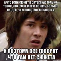 а что если сюжет в crysis настолько тонок ,что его не могут понять больше людей , чем концовку bioshock'a и поэтому все говорят , что там нет сюжета