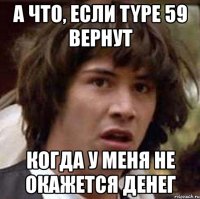 а что, если type 59 вернут когда у меня не окажется денег