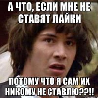 а что, если мне не ставят лайки потому что я сам их никому не ставлю??!!