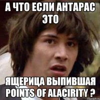 а что если антарас это ящерица выпившая points of alacirity ?