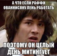 а что если раффи ованнисяну лень работать поэтому он целый день митингует