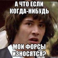 а что если когда-нибудь мои форсы износятся?