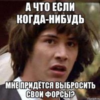 а что если когда-нибудь мне придётся выбросить свои форсы?