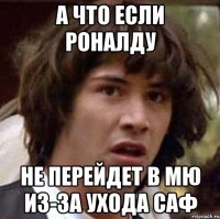 а что если роналду не перейдет в мю из-за ухода саф