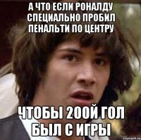 а что если роналду специально пробил пенальти по центру чтобы 200й гол был с игры