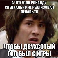 а что если роналду специально не реализовал пенальти чтобы двухсотый гол был с игры