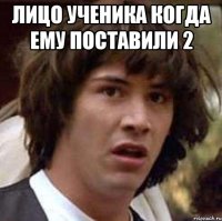 лицо ученика когда ему поставили 2 