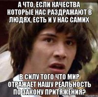 а что, если качества которые нас раздражают в людях, есть и у нас самих в силу того что мир отражает нашу реальность по закону притяжения?