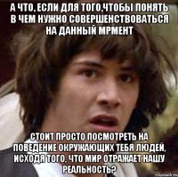 а что, если для того,чтобы понять в чем нужно совершенствоваться на данный мрмент стоит просто посмотреть на поведение окружающих тебя людей, исходя того, что мир отражает нашу реальность?