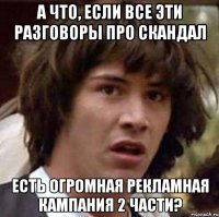 а что, если все эти разговоры про скандал есть огромная рекламная кампания 2 части?