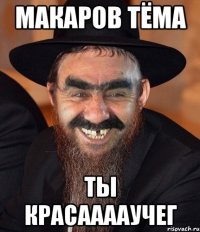 макаров тёма ты красааааучег