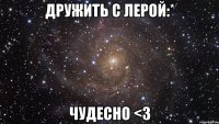 дружить с лерой:* чудесно <3